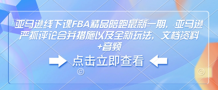 亚马逊线下课FBA精品陪跑最新一期，亚马逊严抓评论合并措施以及全新玩法，文档资料+音频-轻松搞定副业 - 高效赚钱方法和建议