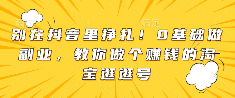 别在抖音里挣扎！0基础做副业，教你做个赚钱的淘宝逛逛号-轻松搞定副业 - 高效赚钱方法和建议
