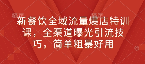 新餐饮全域流量爆店特训课，全渠道曝光引流技巧，简单粗暴好用-轻松搞定副业 - 高效赚钱方法和建议