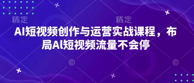 AI短视频创作与运营实战课程，布局Al短视频流量不会停-轻松搞定副业 - 高效赚钱方法和建议