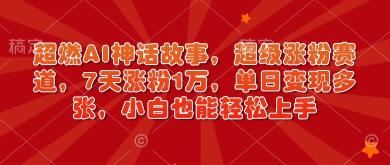 超燃AI神话故事，超级涨粉赛道，7天涨粉1万，单日变现多张，小白也能轻松上手（附详细教程）-轻松搞定副业 - 高效赚钱方法和建议