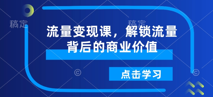 流量变现课，解锁流量背后的商业价值-轻松搞定副业 - 高效赚钱方法和建议