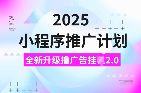 2025小程序推广计划，撸广告挂JI3.0玩法，日均5张【揭秘】-轻松搞定副业 - 高效赚钱方法和建议