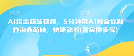 AI指尖萌娃视频，5分钟用AI教会你制作治愈萌娃，快速涨粉(附实操步骤)-轻松搞定副业 - 高效赚钱方法和建议