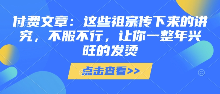 付费文章：这些祖宗传下来的讲究，不服不行，让你一整年兴旺的发烫!(全文收藏)-轻松搞定副业 - 高效赚钱方法和建议