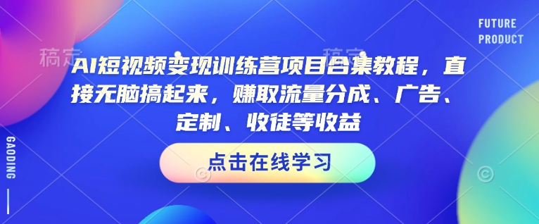 AI短视频变现训练营项目合集教程，直接无脑搞起来，赚取流量分成、广告、定制、收徒等收益-轻松搞定副业 - 高效赚钱方法和建议