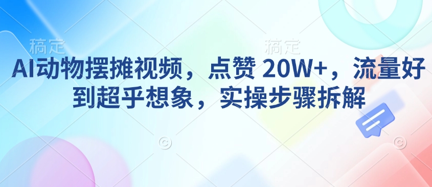 AI动物摆摊视频，点赞 20W+，流量好到超乎想象，实操步骤拆解-轻松搞定副业 - 高效赚钱方法和建议