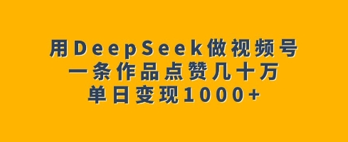 用DeepSeek做视频号，一条作品点赞几十万，单日变现1k-轻松搞定副业 - 高效赚钱方法和建议