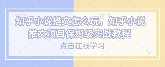 知乎小说推文怎么玩，知乎小说推文项目保姆级实战教程-轻松搞定副业 - 高效赚钱方法和建议