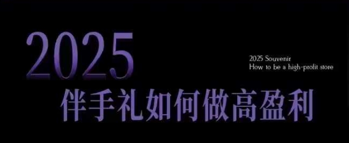 2025伴手礼如何做高盈利门店，小白保姆级伴手礼开店指南，伴手礼最新实战10大攻略，突破获客瓶颈-轻松搞定副业 - 高效赚钱方法和建议