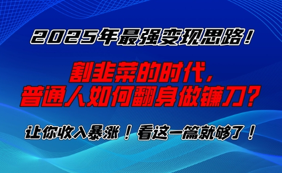 2025年最强变现思路，割韭菜的时代， 普通人如何翻身做镰刀？【揭秘】-轻松搞定副业 - 高效赚钱方法和建议