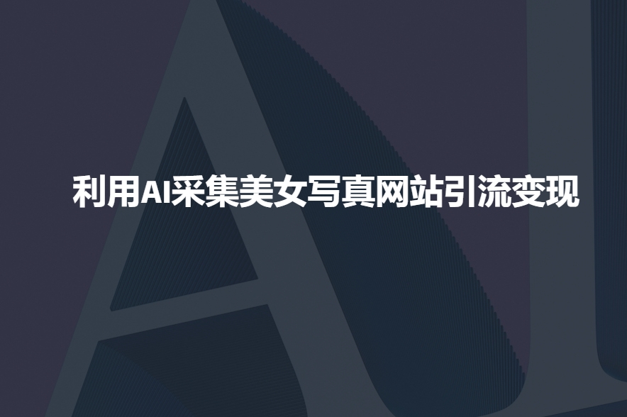 利用AI采集美女写真网站引流变现，引流嘎嘎的-轻松搞定副业 - 高效赚钱方法和建议
