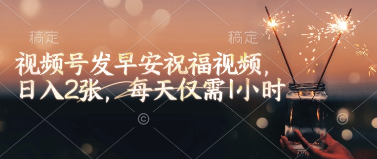 视频号发早安祝福视频，日入2张，每天仅需1小时-轻松搞定副业 - 高效赚钱方法和建议