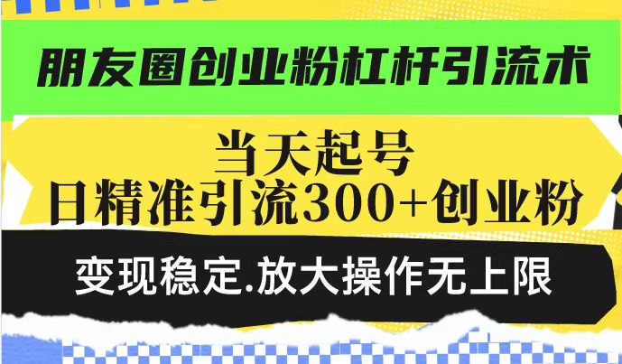 朋友圈创业粉杠杆引流术，当天起号日精准引流300+创业粉，变现稳定，放大操作无上限-轻松搞定副业 - 高效赚钱方法和建议