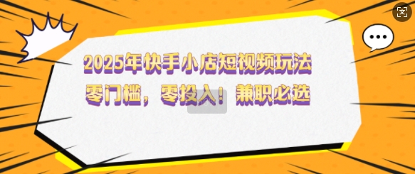 2025年快手小店短视频玩法，零门槛，零投入，兼职必选【揭秘】-轻松搞定副业 - 高效赚钱方法和建议