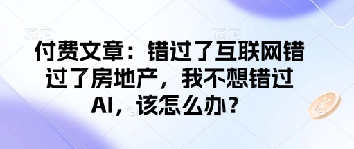 付费文章：错过了互联网错过了房地产，我不想错过AI，该怎么办？-轻松搞定副业 - 高效赚钱方法和建议