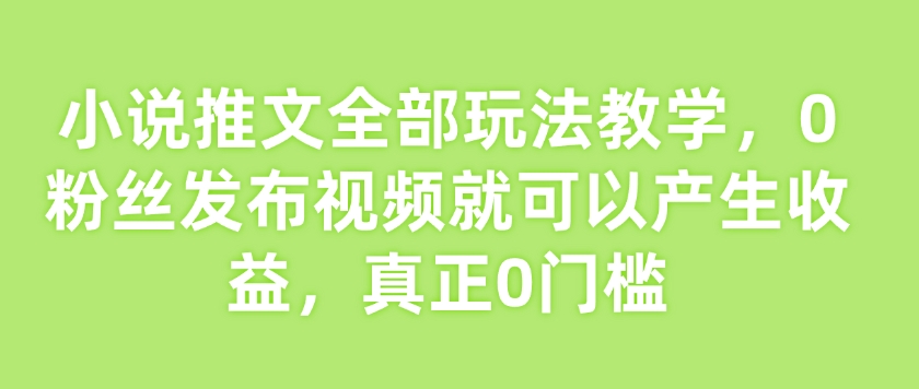 小说推文全部玩法教学，0粉丝发布视频就可以产生收益，真正0门槛-轻松搞定副业 - 高效赚钱方法和建议