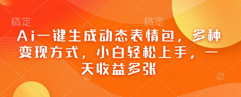 Ai一键生成动态表情包，多种变现方式，小白轻松上手，一天收益多张-轻松搞定副业 - 高效赚钱方法和建议