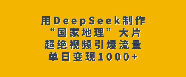 用DeepSeek制作“国家地理”大片，超绝视频引爆流量，单日变现多张-轻松搞定副业 - 高效赚钱方法和建议