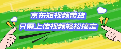 京东短视频带货，只需上传视频就搞定，小白轻松上手【揭秘】-轻松搞定副业 - 高效赚钱方法和建议