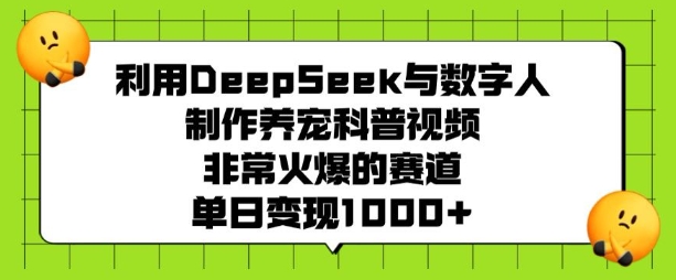 利用DeepSeek与数字人制作养宠科普视频，非常火爆的赛道，单日变现多张-轻松搞定副业 - 高效赚钱方法和建议