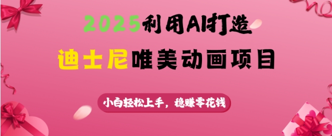 2025利用AI打造迪士尼唯美动画项目，小白轻松上手，稳挣零花钱-轻松搞定副业 - 高效赚钱方法和建议