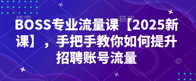 BOSS专业流量课【2025新课】，手把手教你如何提升招聘账号流量-轻松搞定副业 - 高效赚钱方法和建议