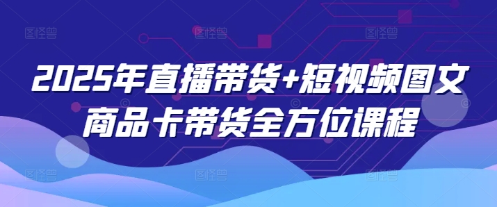 2025年直播带货+短视频图文商品卡带货全方位课程-轻松搞定副业 - 高效赚钱方法和建议