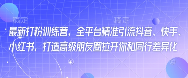 最新打粉训练营，全平台精准引流抖音、快手、小红书，打造高级朋友圈拉开你和同行差异化-轻松搞定副业 - 高效赚钱方法和建议