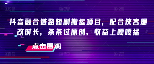 抖音融合链路短剧搬运项目，配合侠客爆改时长，条条过原创，收益嘎嘎猛-轻松搞定副业 - 高效赚钱方法和建议