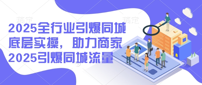 2025全行业引爆同城底层实操，助力商家2025引爆同城流量-轻松搞定副业 - 高效赚钱方法和建议