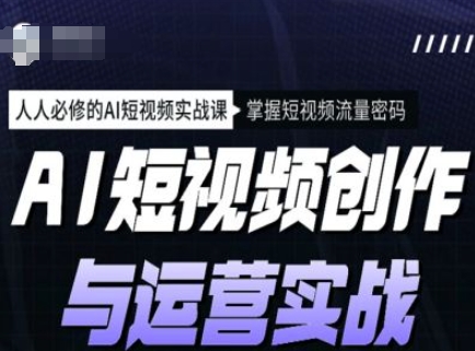 AI短视频创作与运营实战课程，人人必修的AI短视频实战课，掌握短视频流量密码-轻松搞定副业 - 高效赚钱方法和建议