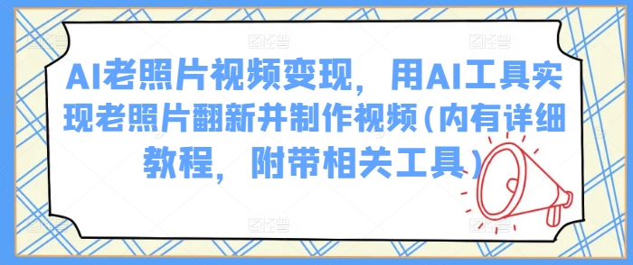 AI老照片视频变现，用AI工具实现老照片翻新并制作视频(内有详细教程，附带相关工具)-轻松搞定副业 - 高效赚钱方法和建议