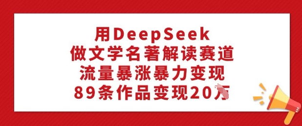 用DeepSeek做文学名著解读赛道，流量暴涨暴力变现，89条作品变现20W-轻松搞定副业 - 高效赚钱方法和建议