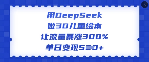 用DeepSeek做3D儿童绘本，让流量暴涨300%，单日变现多张-轻松搞定副业 - 高效赚钱方法和建议