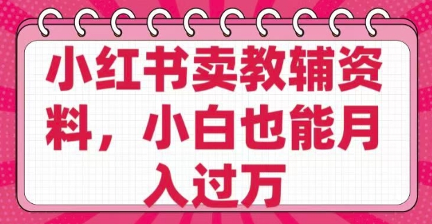 小红书卖教辅资料，0 成本，纯利润，售后成本极低，小白也能月入过W-轻松搞定副业 - 高效赚钱方法和建议