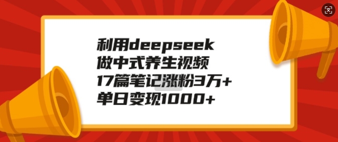 利用deepseek做中式养生视频，17篇笔记涨粉3万+，单日变现1k-轻松搞定副业 - 高效赚钱方法和建议