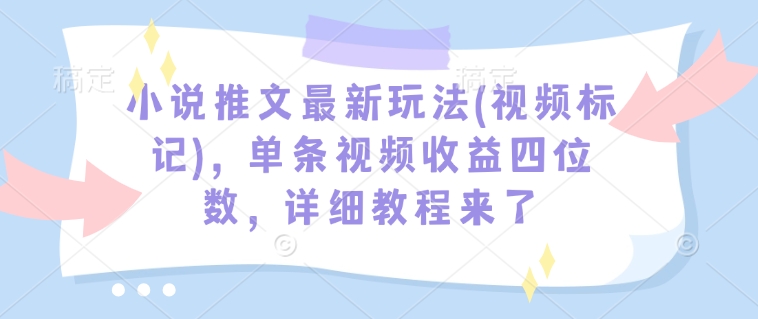 小说推文最新玩法(视频标记)，单条视频收益四位数，详细教程来了-轻松搞定副业 - 高效赚钱方法和建议