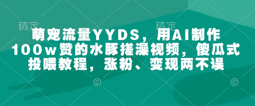 萌宠流量YYDS，用AI制作100w赞的水豚搓澡视频，傻瓜式投喂教程，涨粉、变现两不误-轻松搞定副业 - 高效赚钱方法和建议