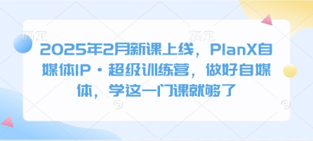 2025年2月新课上线，PlanX自媒体IP·超级训练营，做好自媒体，学这一门课就够了-轻松搞定副业 - 高效赚钱方法和建议