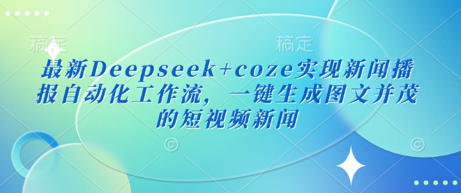 最新Deepseek+coze实现新闻播报自动化工作流，一键生成图文并茂的短视频新闻-轻松搞定副业 - 高效赚钱方法和建议