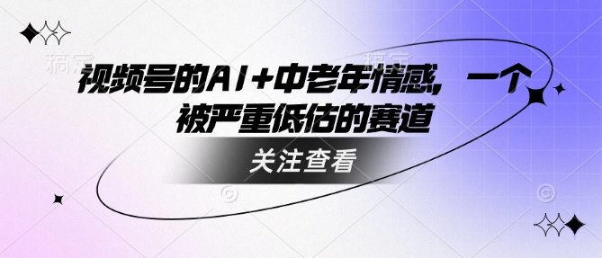 视频号的AI+中老年情感，一个被严重低估的赛道-轻松搞定副业 - 高效赚钱方法和建议
