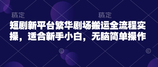 短剧新平台繁华剧场搬运全流程实操，适合新手小白，无脑简单操作-轻松搞定副业 - 高效赚钱方法和建议