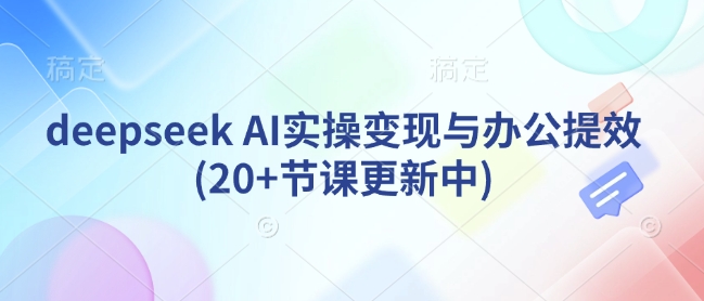 deepseek AI实操变现与办公提效(20+节课更新中)-轻松搞定副业 - 高效赚钱方法和建议
