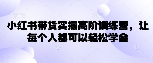 小红书带货实操高阶训练营，让每个人都可以轻松学会-轻松搞定副业 - 高效赚钱方法和建议