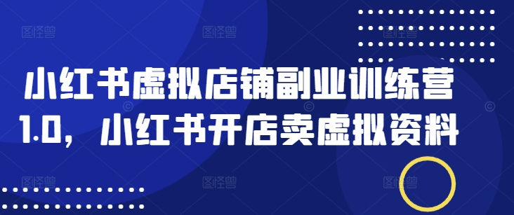 小红书虚拟店铺副业训练营1.0，小红书开店卖虚拟资料-轻松搞定副业 - 高效赚钱方法和建议