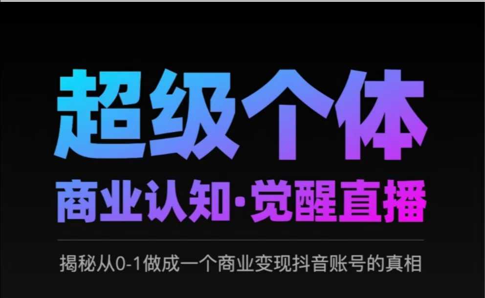 2025超级个体商业认知·觉醒直播，揭秘从0-1做成一个商业变现抖音账号的真相-轻松搞定副业 - 高效赚钱方法和建议