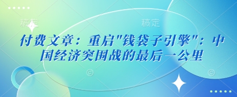 付费文章：重启”钱袋子引擎”：中国经济突围战的最后一公里-轻松搞定副业 - 高效赚钱方法和建议