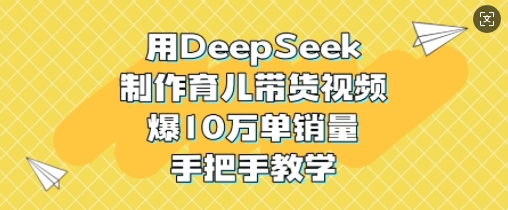 用DeepSeek制作育儿带货视频，爆10W单销量，手把手教学-轻松搞定副业 - 高效赚钱方法和建议