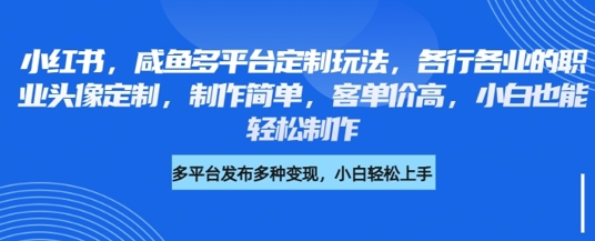 小红书咸鱼多平台定制玩法，各行各业的职业头像定制，制作简单，客单价高，小白也能轻松制作-轻松搞定副业 - 高效赚钱方法和建议